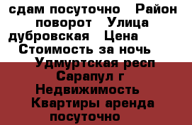 сдам посуточно › Район ­ поворот › Улица ­ дубровская › Цена ­ 1 000 › Стоимость за ночь ­ 900 - Удмуртская респ., Сарапул г. Недвижимость » Квартиры аренда посуточно   